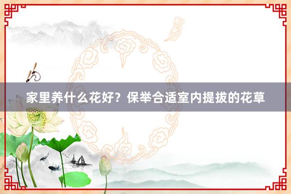 家里养什么花好？保举合适室内提拔的花草